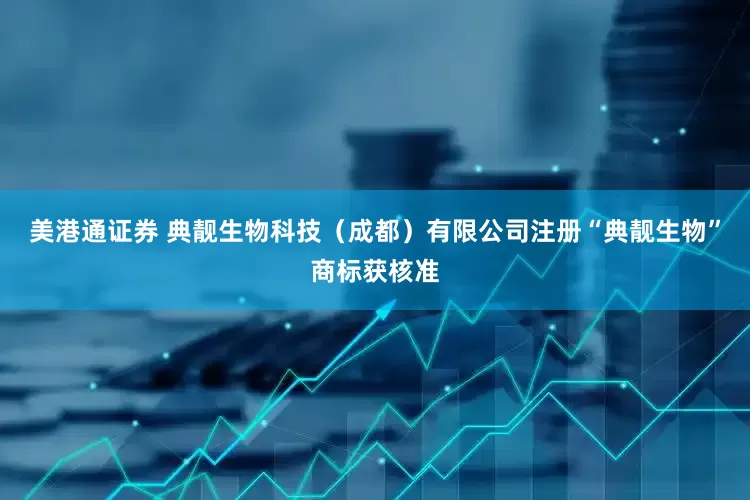 美港通证券 典靓生物科技（成都）有限公司注册“典靓生物”商标获核准