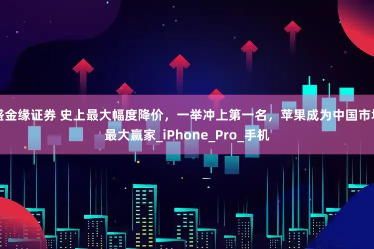 盛金缘证券 史上最大幅度降价，一举冲上第一名，苹果成为中国市场最大赢家_iPhone_Pro_手机