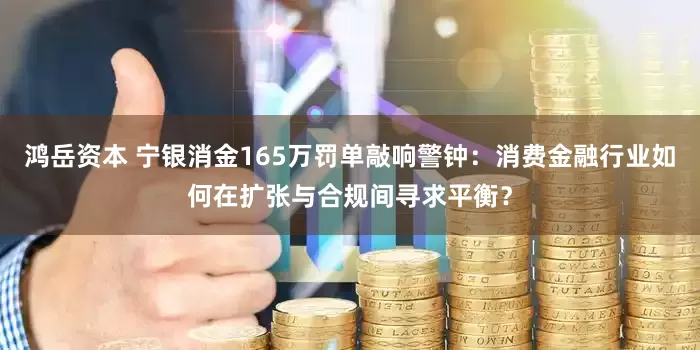 鸿岳资本 宁银消金165万罚单敲响警钟：消费金融行业如何在扩张与合规间寻求平衡？