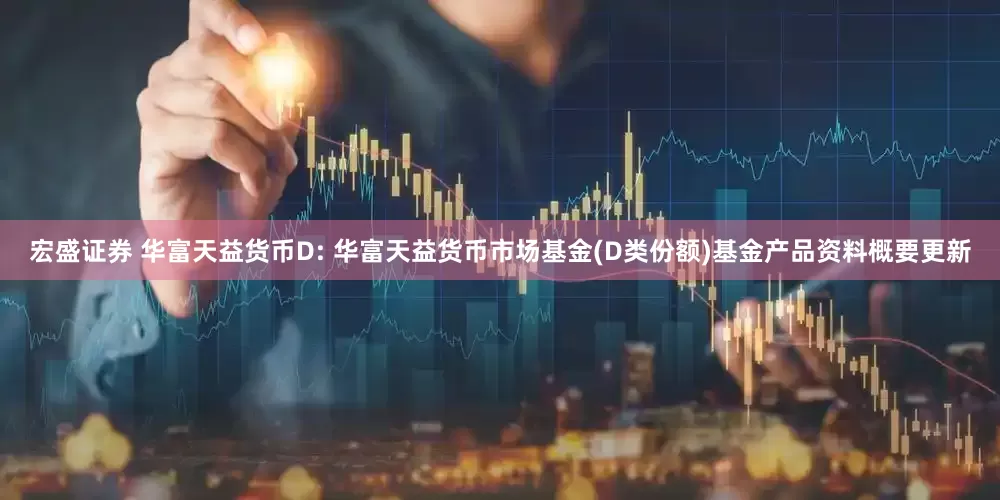 宏盛证券 华富天益货币D: 华富天益货币市场基金(D类份额)基金产品资料概要更新