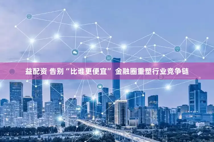 益配资 告别“比谁更便宜” 金融圈重塑行业竞争链