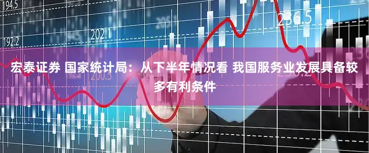 宏泰证券 国家统计局：从下半年情况看 我国服务业发展具备较多有利条件