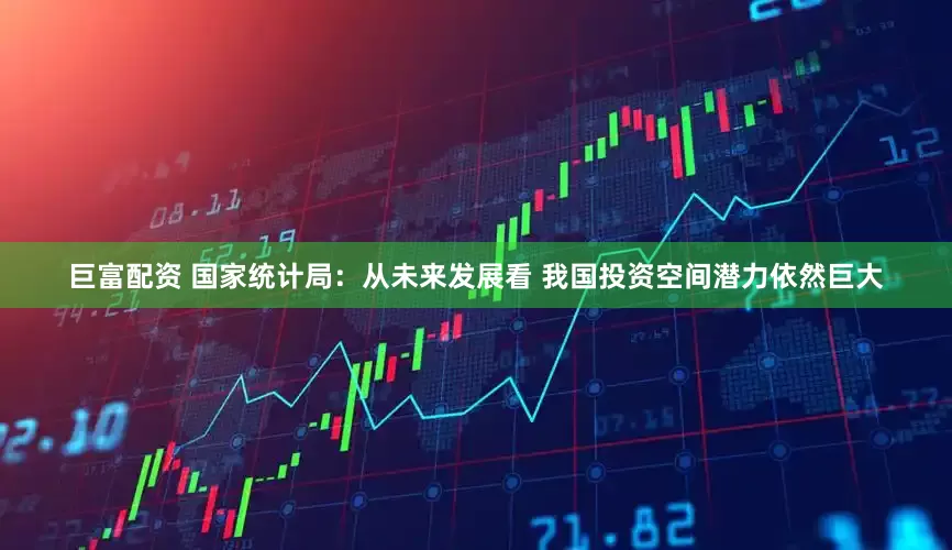 巨富配资 国家统计局：从未来发展看 我国投资空间潜力依然巨大