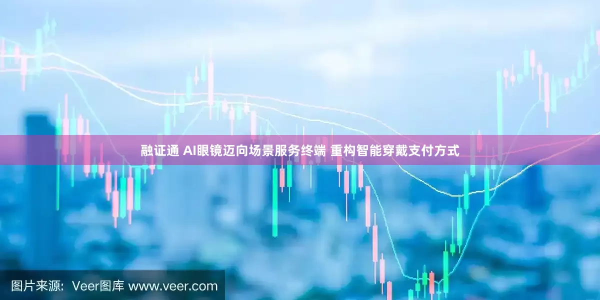 融证通 AI眼镜迈向场景服务终端 重构智能穿戴支付方式