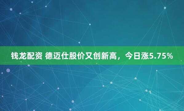 钱龙配资 德迈仕股价又创新高，今日涨5.75%