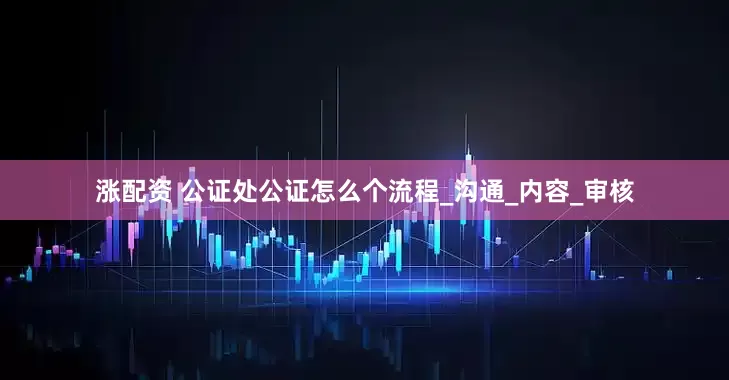 涨配资 公证处公证怎么个流程_沟通_内容_审核