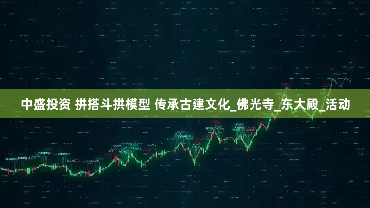 中盛投资 拼搭斗拱模型 传承古建文化_佛光寺_东大殿_活动