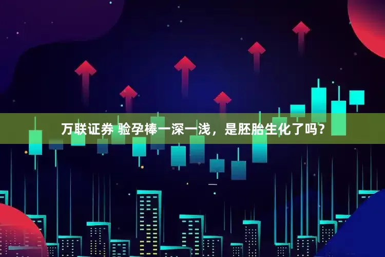 万联证券 验孕棒一深一浅，是胚胎生化了吗？