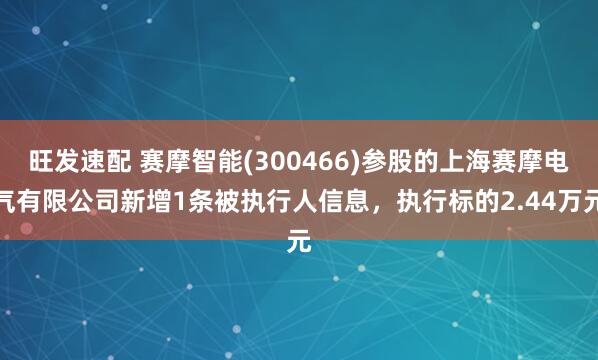 旺发速配 赛摩智能(300466)参股的上海赛摩电气有限公司新增1条被执行人信息，执行标的2.44万元