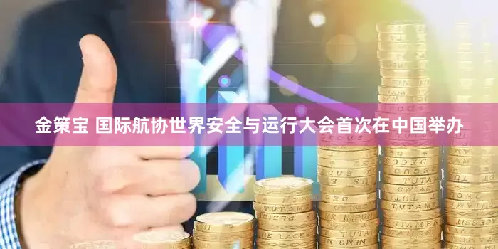 金策宝 国际航协世界安全与运行大会首次在中国举办
