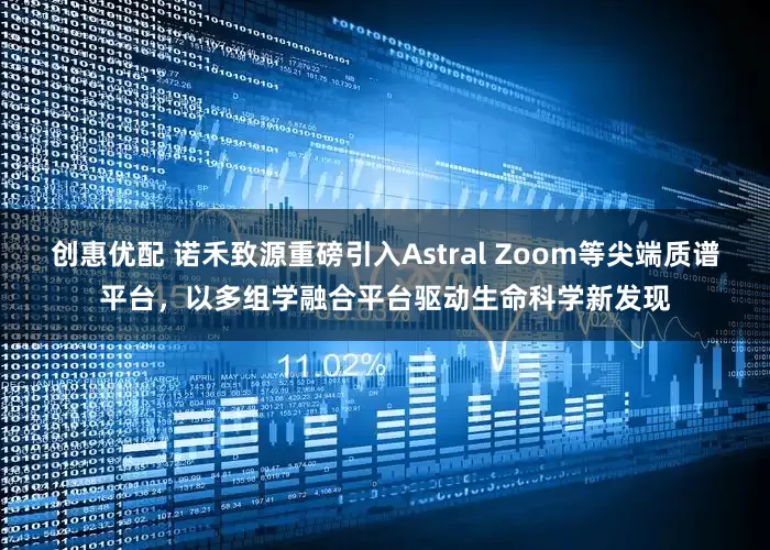 创惠优配 诺禾致源重磅引入Astral Zoom等尖端质谱平台，以多组学融合平台驱动生命科学新发现
