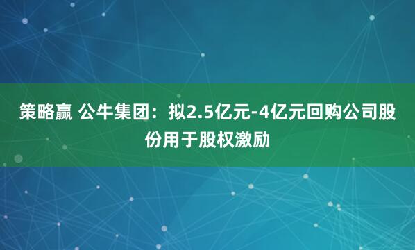 策略赢 公牛集团：拟2.5亿元-4亿元回购公司股份用于股权激励