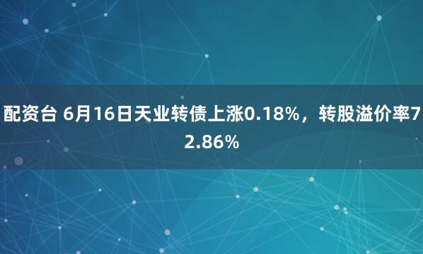 配资台 6月16日天业转债上涨0.18%，转股溢价率72.86%