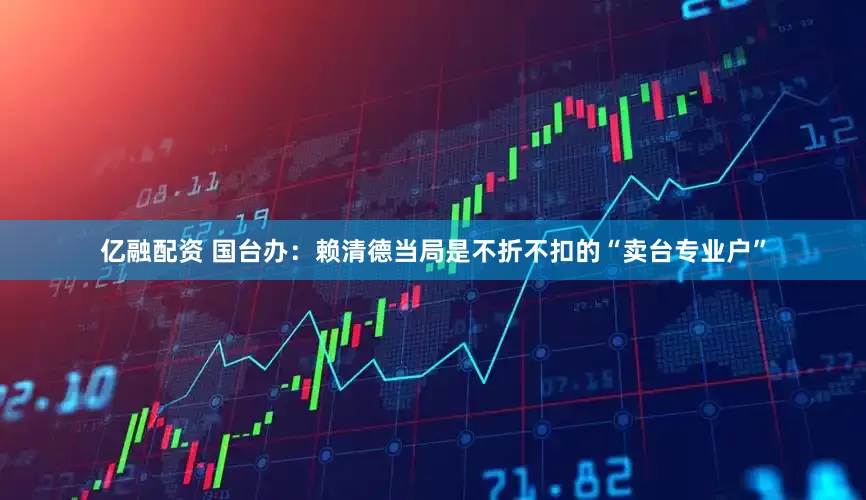 亿融配资 国台办：赖清德当局是不折不扣的“卖台专业户”