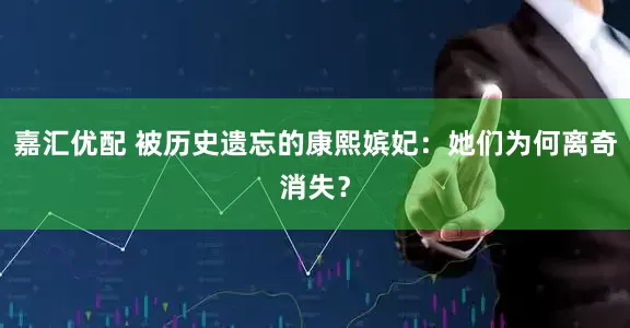 嘉汇优配 被历史遗忘的康熙嫔妃：她们为何离奇消失？