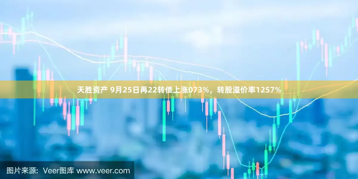 天胜资产 9月25日再22转债上涨073%，转股溢价率1257%