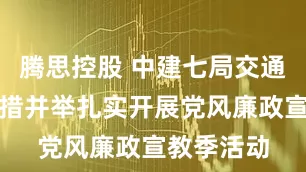 腾思控股 中建七局交通公司：多措并举扎实开展党风廉政宣教季活动