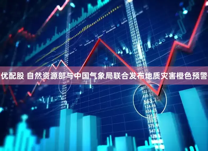 优配股 自然资源部与中国气象局联合发布地质灾害橙色预警