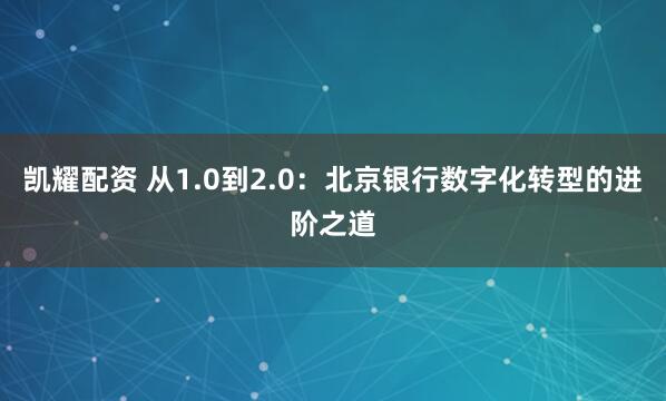 凯耀配资 从1.0到2.0：北京银行数字化转型的进阶之道